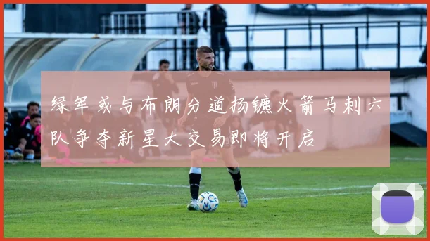 绿军或与布朗分道扬镳火箭马刺六队争夺新星大交易即将开启
