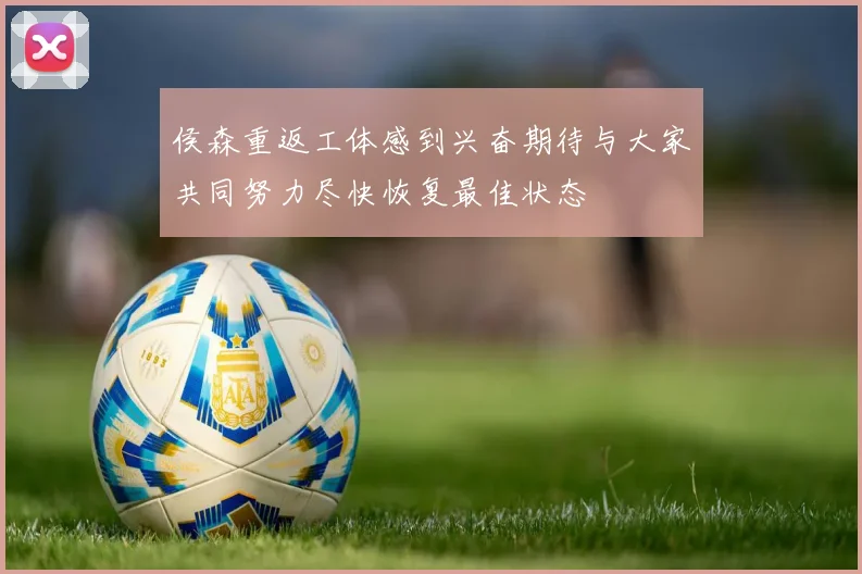 侯森重返工体感到兴奋期待与大家共同努力尽快恢复最佳状态
