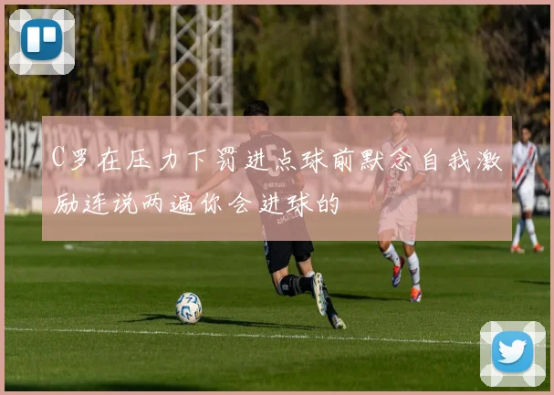 C罗在压力下罚进点球前默念自我激励连说两遍你会进球的