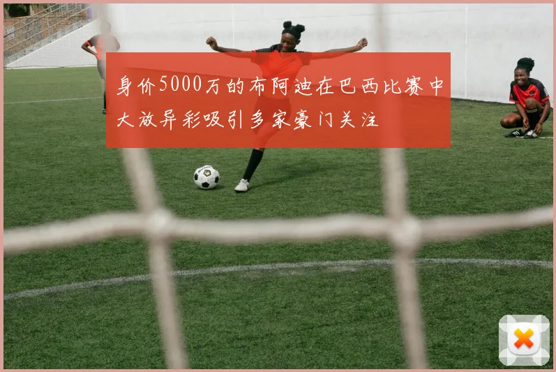 身价5000万的布阿迪在巴西比赛中大放异彩吸引多家豪门关注