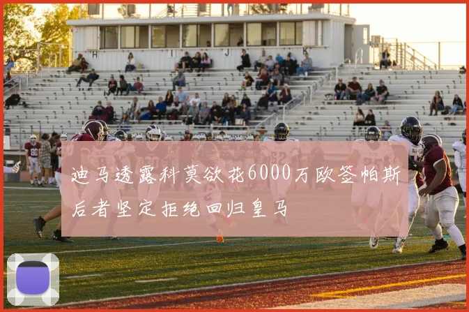 迪马透露科莫欲花6000万欧签帕斯后者坚定拒绝回归皇马