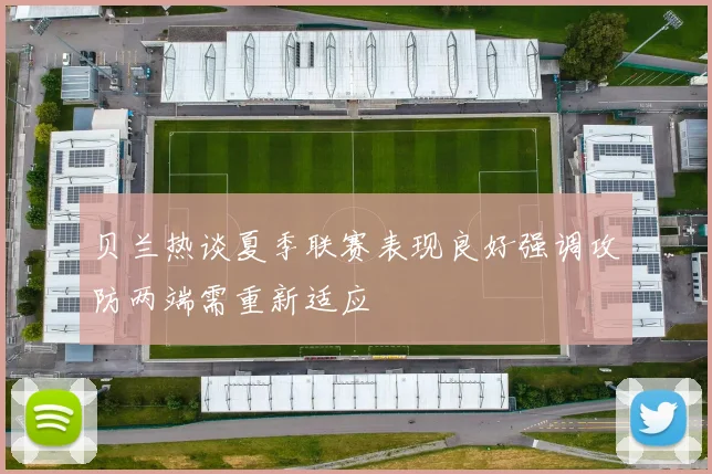 贝兰热谈夏季联赛表现良好强调攻防两端需重新适应