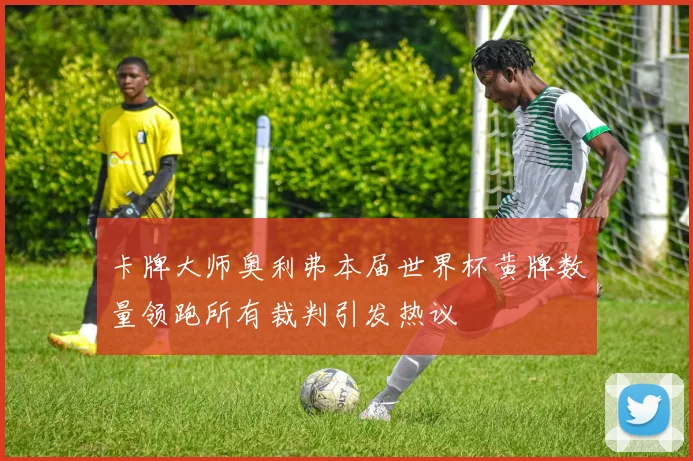 卡牌大师奥利弗本届世界杯黄牌数量领跑所有裁判引发热议