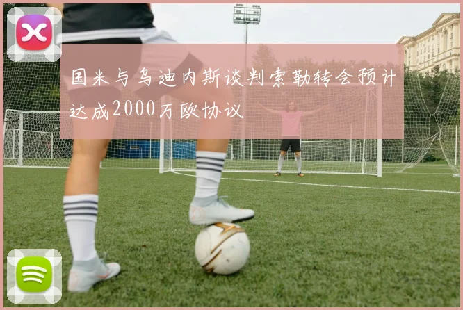国米与乌迪内斯谈判索勒转会预计达成2000万欧协议