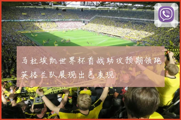 马杜埃凯世界杯首战助攻预期领跑英格兰队展现出色表现