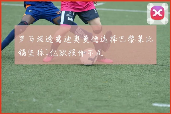 罗马诺透露迪奥曼德选择巴黎莱比锡坚称1亿欧报价不足