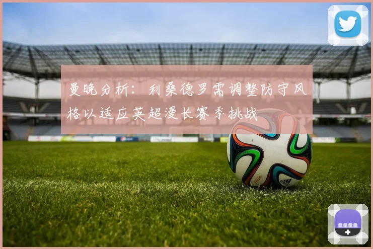 曼晚分析：利桑德罗需调整防守风格以适应英超漫长赛季挑战