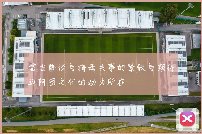 雷吉隆谈与梅西共事的紧张与期待迈阿密之行的动力所在