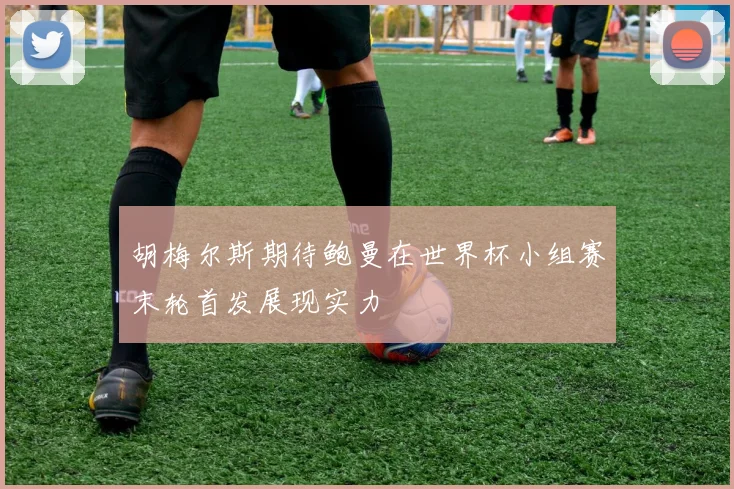 胡梅尔斯期待鲍曼在世界杯小组赛末轮首发展现实力